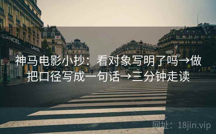 神马电影小抄：看对象写明了吗→做把口径写成一句话→三分钟走读  第2张
