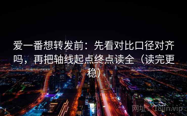 爱一番想转发前：先看对比口径对齐吗，再把轴线起点终点读全（读完更稳）  第2张