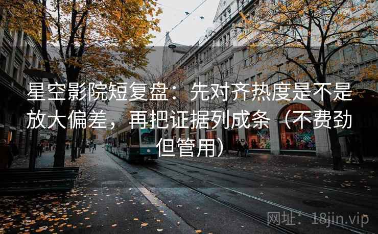 星空影院短复盘：先对齐热度是不是放大偏差，再把证据列成条（不费劲但管用）  第2张