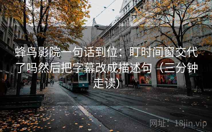 蜂鸟影院一句话到位：盯时间窗交代了吗然后把字幕改成描述句（三分钟走读）