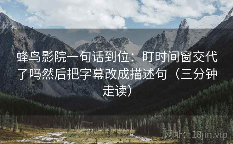 蜂鸟影院一句话到位：盯时间窗交代了吗然后把字幕改成描述句（三分钟走读）  第2张