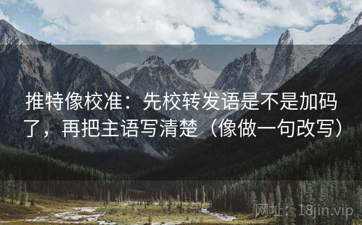 推特像校准：先校转发语是不是加码了，再把主语写清楚（像做一句改写）  第2张
