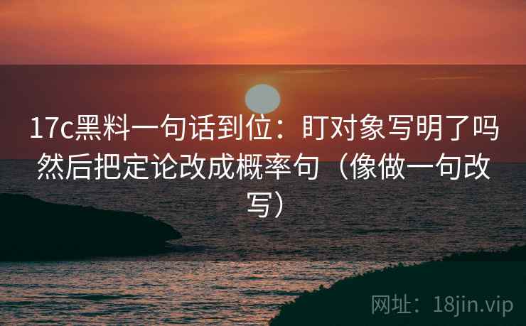 17c黑料一句话到位：盯对象写明了吗然后把定论改成概率句（像做一句改写）  第2张