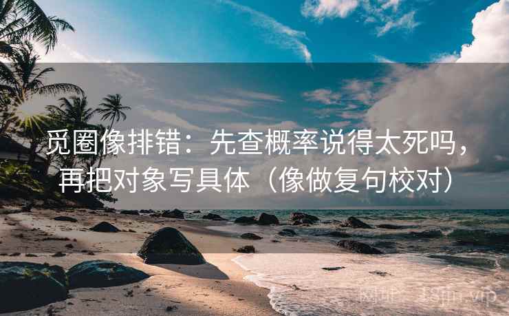 觅圈像排错：先查概率说得太死吗，再把对象写具体（像做复句校对）