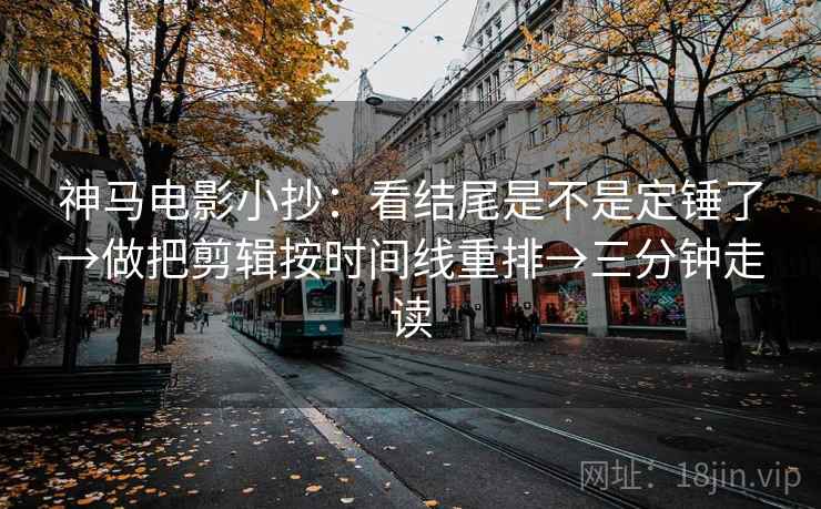 神马电影小抄：看结尾是不是定锤了→做把剪辑按时间线重排→三分钟走读  第2张