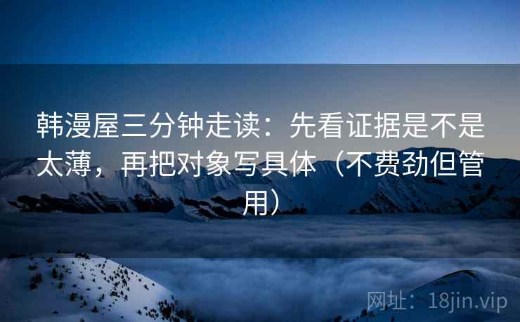 韩漫屋三分钟走读：先看证据是不是太薄，再把对象写具体（不费劲但管用）