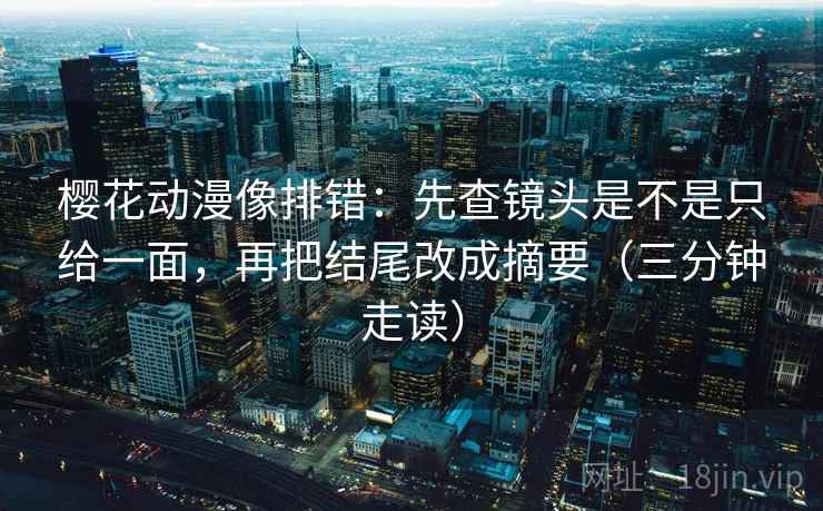 樱花动漫像排错：先查镜头是不是只给一面，再把结尾改成摘要（三分钟走读）  第2张