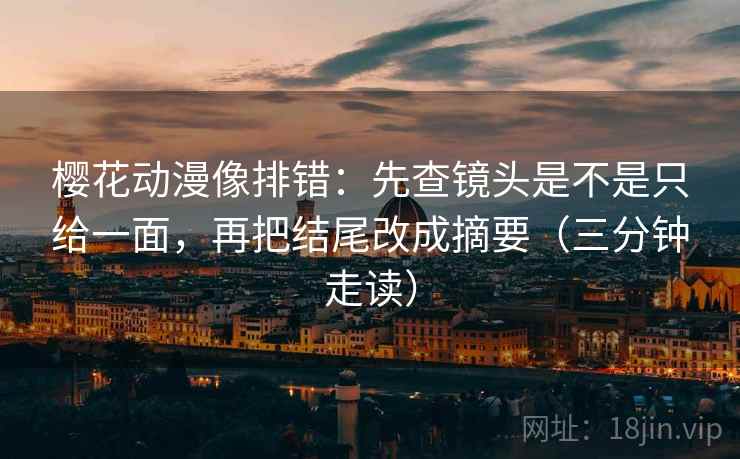 樱花动漫像排错：先查镜头是不是只给一面，再把结尾改成摘要（三分钟走读）