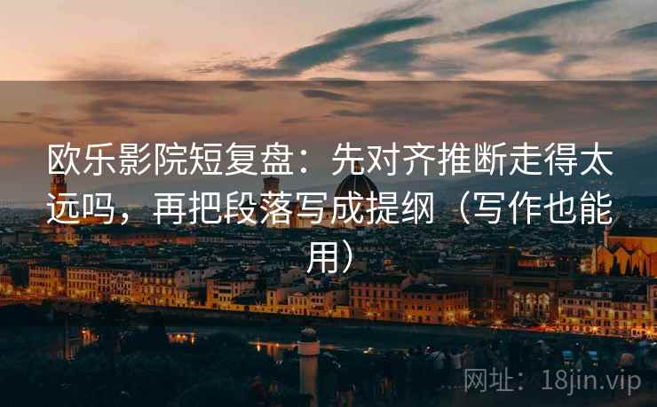 欧乐影院短复盘：先对齐推断走得太远吗，再把段落写成提纲（写作也能用）