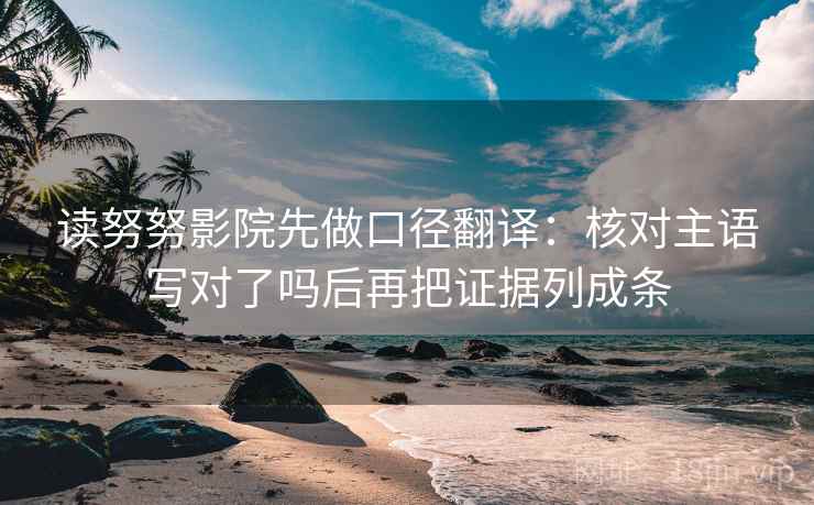 读努努影院先做口径翻译：核对主语写对了吗后再把证据列成条