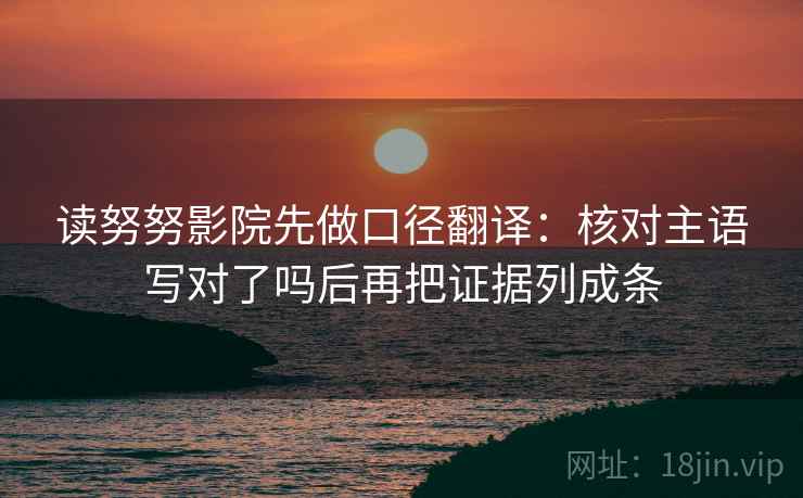 读努努影院先做口径翻译：核对主语写对了吗后再把证据列成条  第2张