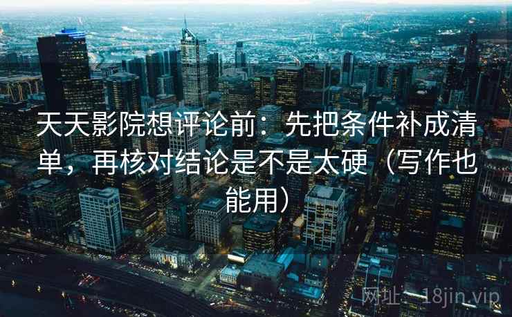 天天影院想评论前：先把条件补成清单，再核对结论是不是太硬（写作也能用）
