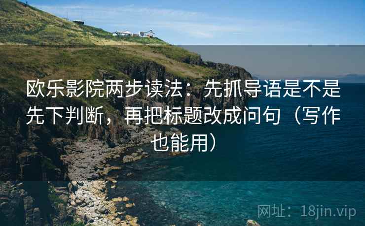 欧乐影院两步读法：先抓导语是不是先下判断，再把标题改成问句（写作也能用）