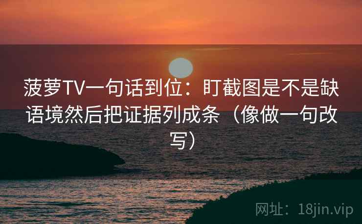 菠萝TV一句话到位：盯截图是不是缺语境然后把证据列成条（像做一句改写）  第2张