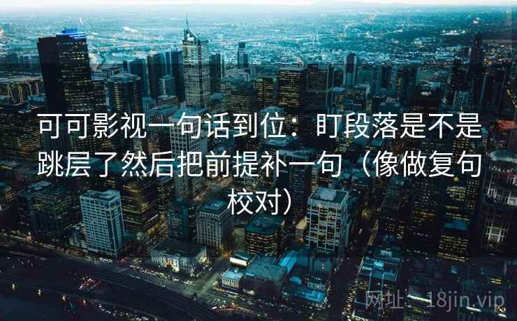 可可影视一句话到位：盯段落是不是跳层了然后把前提补一句（像做复句校对）  第2张