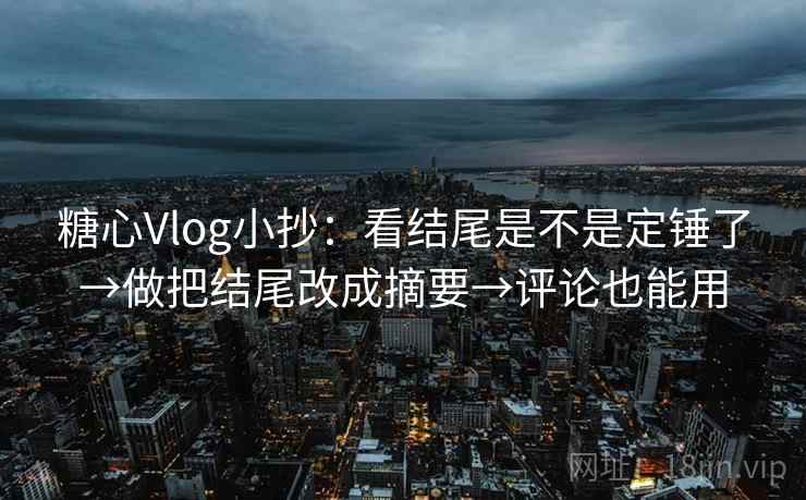 糖心Vlog小抄：看结尾是不是定锤了→做把结尾改成摘要→评论也能用  第2张