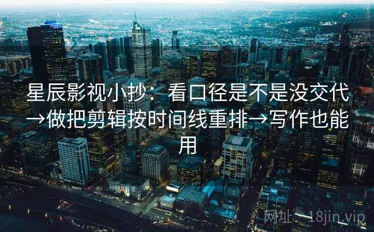 星辰影视小抄：看口径是不是没交代→做把剪辑按时间线重排→写作也能用  第2张