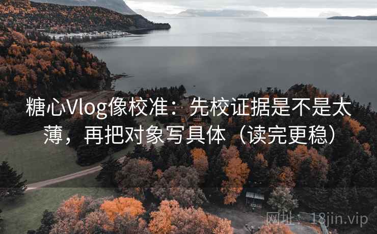 糖心Vlog像校准：先校证据是不是太薄，再把对象写具体（读完更稳）  第2张