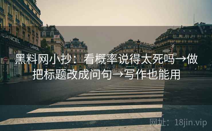 黑料网小抄：看概率说得太死吗→做把标题改成问句→写作也能用