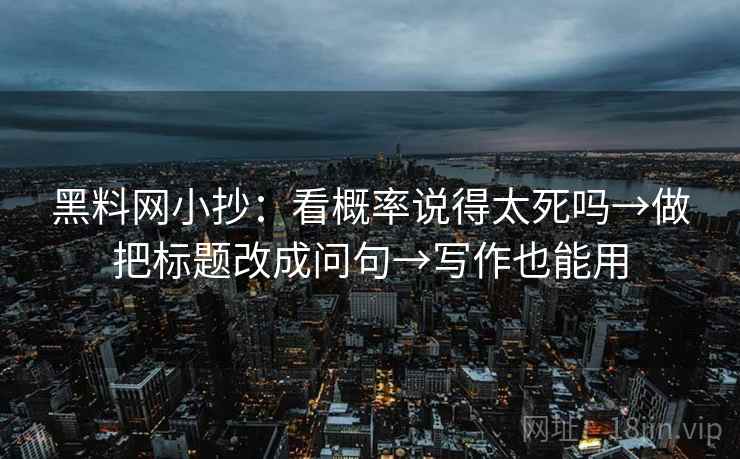 黑料网小抄：看概率说得太死吗→做把标题改成问句→写作也能用  第2张