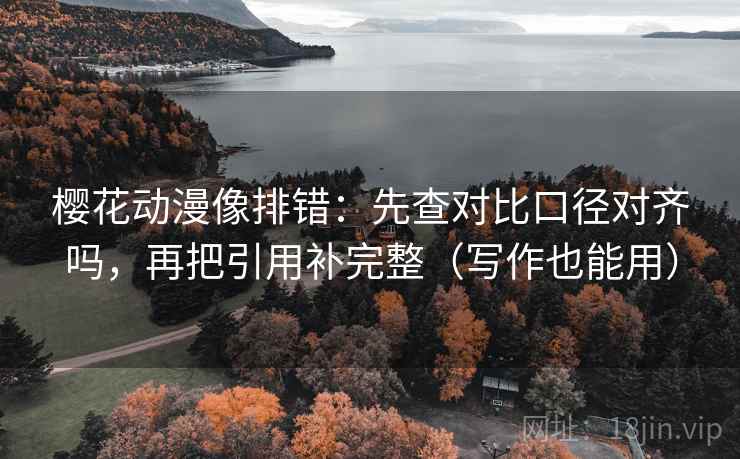 樱花动漫像排错：先查对比口径对齐吗，再把引用补完整（写作也能用）