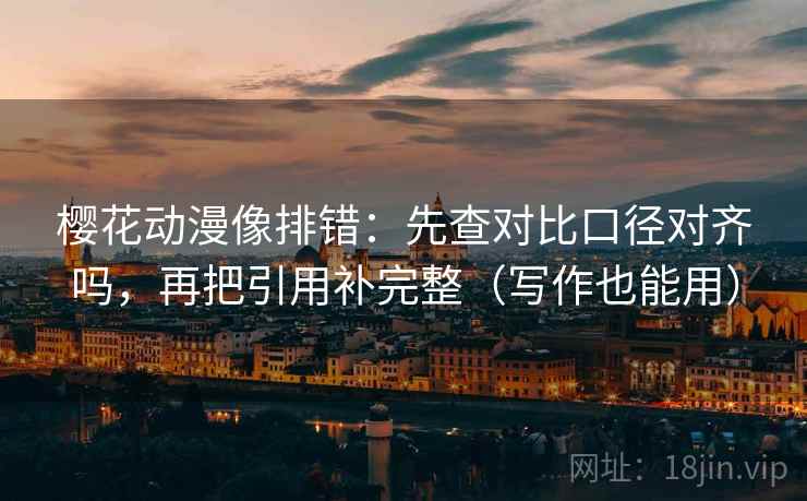 樱花动漫像排错：先查对比口径对齐吗，再把引用补完整（写作也能用）  第2张