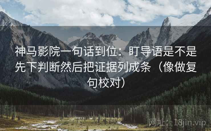 神马影院一句话到位：盯导语是不是先下判断然后把证据列成条（像做复句校对）  第2张