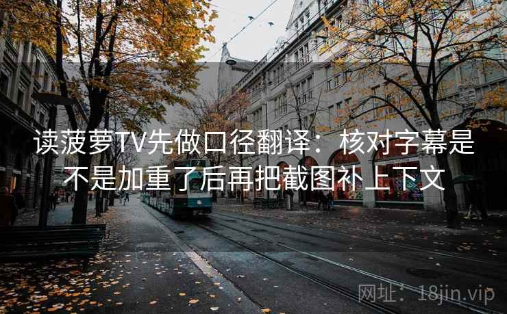 读菠萝TV先做口径翻译：核对字幕是不是加重了后再把截图补上下文  第2张