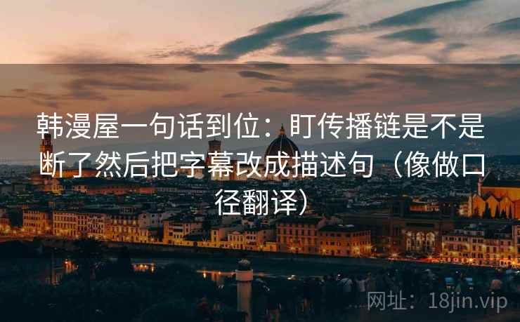 韩漫屋一句话到位：盯传播链是不是断了然后把字幕改成描述句（像做口径翻译）  第2张