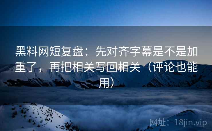 黑料网短复盘：先对齐字幕是不是加重了，再把相关写回相关（评论也能用）  第2张