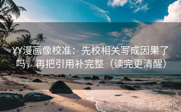 YY漫画像校准：先校相关写成因果了吗，再把引用补完整（读完更清醒）