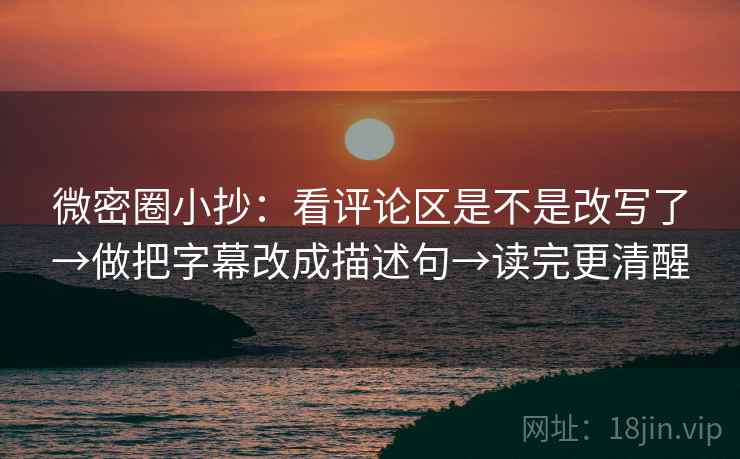 微密圈小抄：看评论区是不是改写了→做把字幕改成描述句→读完更清醒  第2张