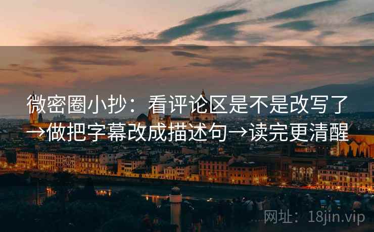 微密圈小抄：看评论区是不是改写了→做把字幕改成描述句→读完更清醒