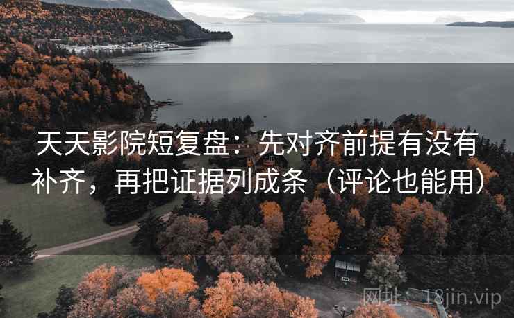 天天影院短复盘：先对齐前提有没有补齐，再把证据列成条（评论也能用）