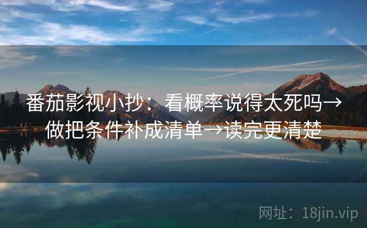 番茄影视小抄：看概率说得太死吗→做把条件补成清单→读完更清楚