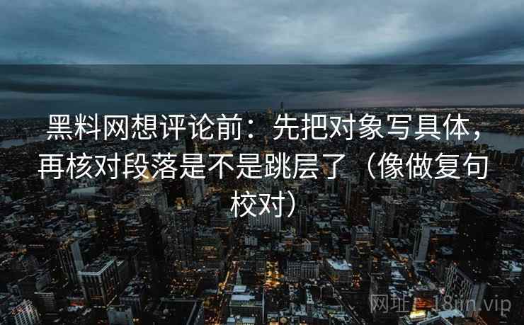 黑料网想评论前：先把对象写具体，再核对段落是不是跳层了（像做复句校对）  第2张