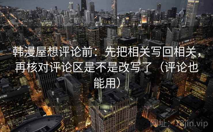 韩漫屋想评论前：先把相关写回相关，再核对评论区是不是改写了（评论也能用）  第2张
