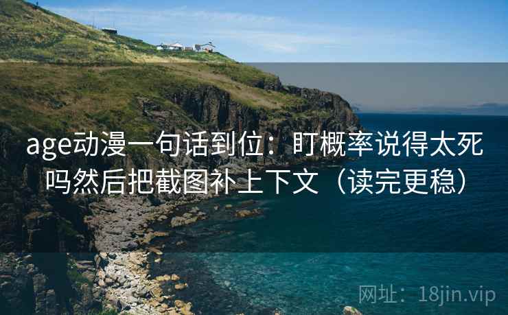 age动漫一句话到位：盯概率说得太死吗然后把截图补上下文（读完更稳）