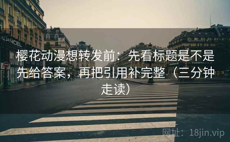 樱花动漫想转发前：先看标题是不是先给答案，再把引用补完整（三分钟走读）  第2张