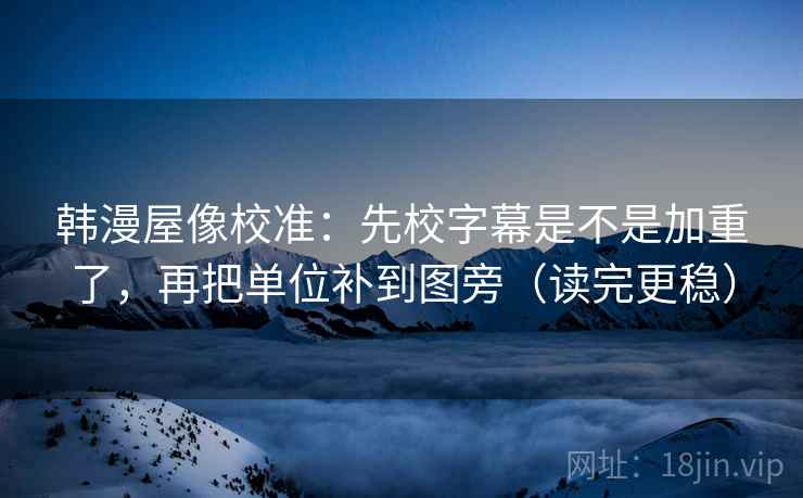 韩漫屋像校准：先校字幕是不是加重了，再把单位补到图旁（读完更稳）
