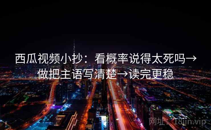 西瓜视频小抄：看概率说得太死吗→做把主语写清楚→读完更稳  第2张
