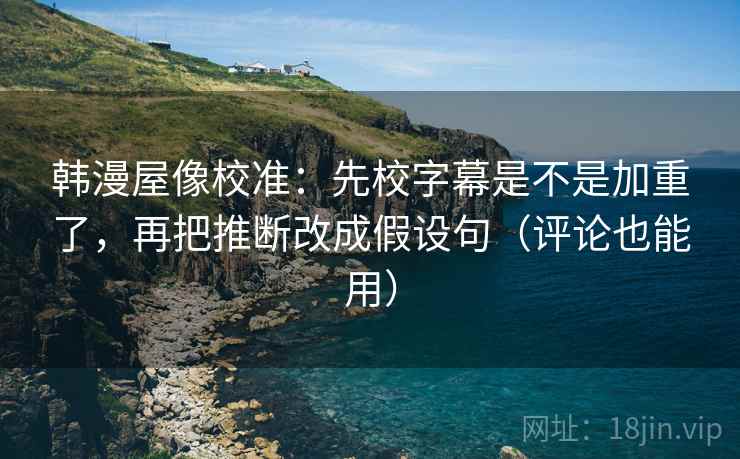 韩漫屋像校准：先校字幕是不是加重了，再把推断改成假设句（评论也能用）