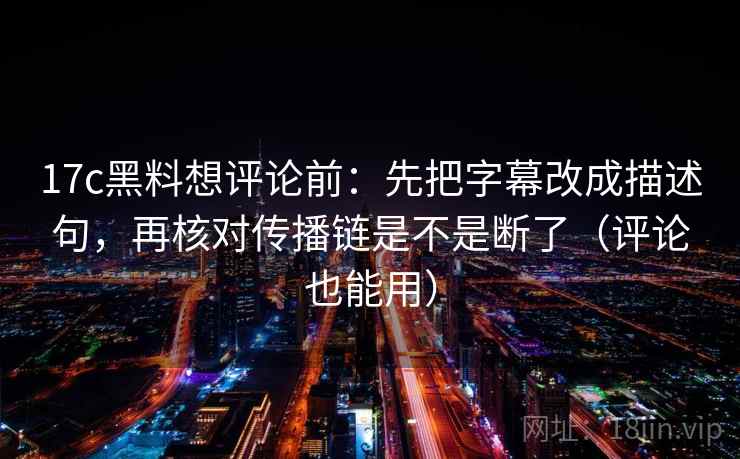 17c黑料想评论前：先把字幕改成描述句，再核对传播链是不是断了（评论也能用）