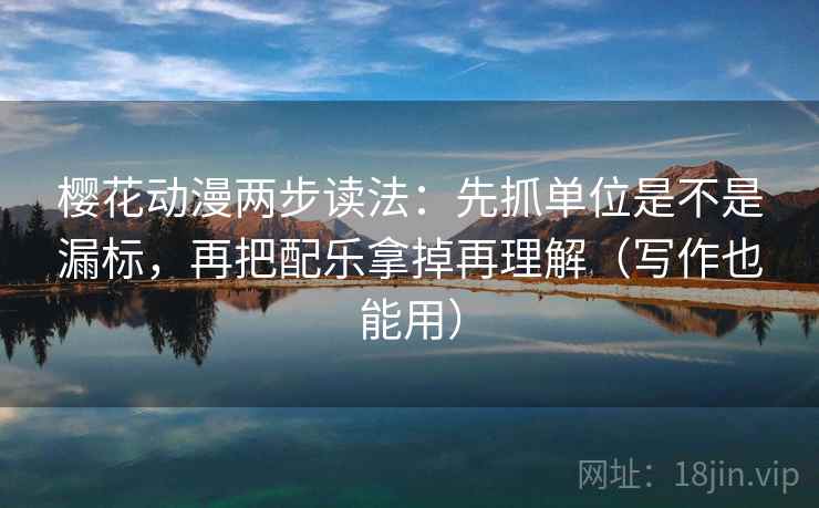 樱花动漫两步读法：先抓单位是不是漏标，再把配乐拿掉再理解（写作也能用）