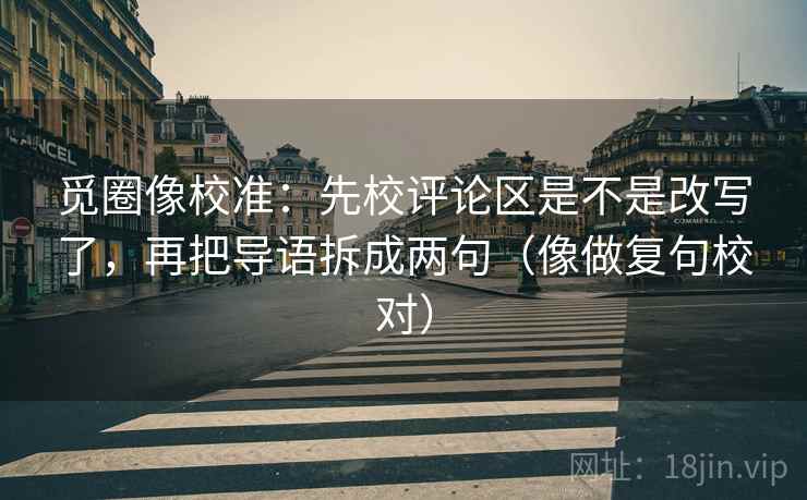 觅圈像校准：先校评论区是不是改写了，再把导语拆成两句（像做复句校对）