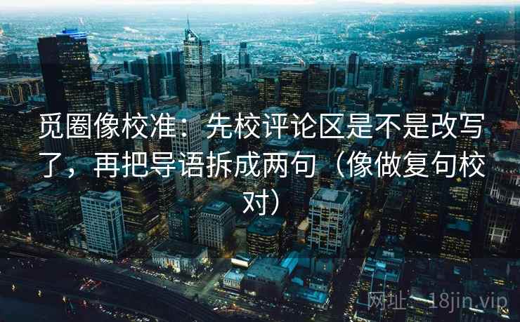 觅圈像校准：先校评论区是不是改写了，再把导语拆成两句（像做复句校对）