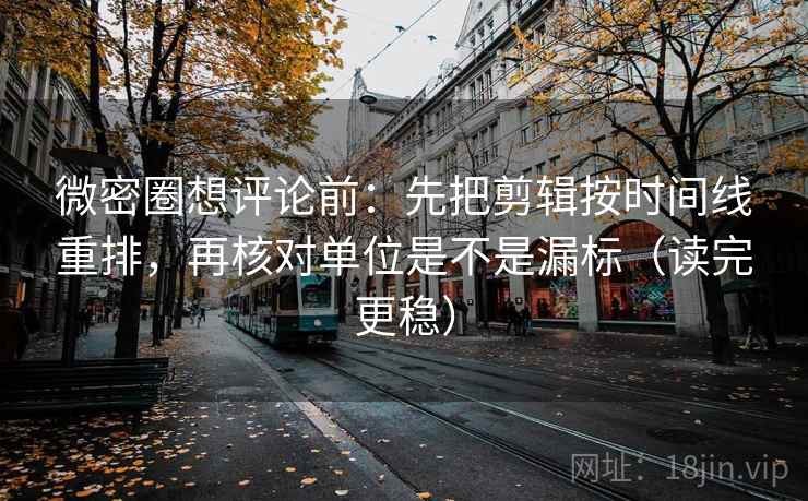 微密圈想评论前：先把剪辑按时间线重排，再核对单位是不是漏标（读完更稳）