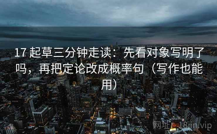 17 起草三分钟走读：先看对象写明了吗，再把定论改成概率句（写作也能用）  第2张