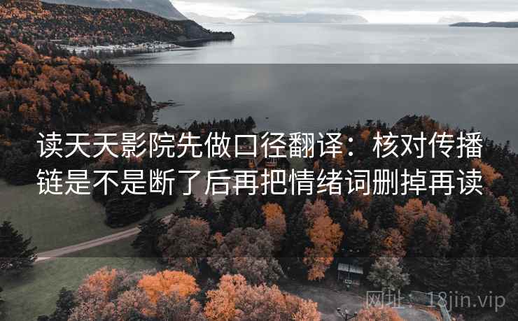 读天天影院先做口径翻译:核对传播链是不是断了后再把情绪词删掉再读