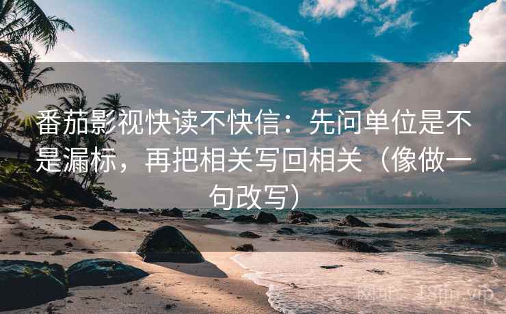番茄影视快读不快信:先问单位是不是漏标,再把相关写回相关(像做一句改写) 第2张 番茄影视快读不快信:先问单位是不是漏标,再把相关写回相关(像做一句改写) 第2张